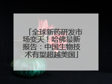 全球新药研发市场变天！哈佛最新报告：中国生物技术有望超越美国