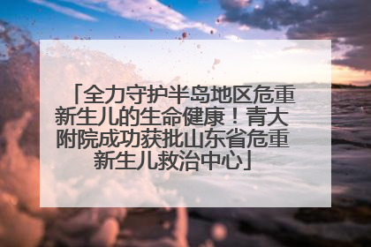 全力守护半岛地区危重新生儿的生命健康！青大附院成功获批山东省危重新生儿救治中心