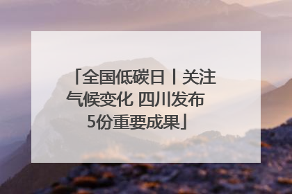 全国低碳日丨关注气候变化 四川发布5份重要成果