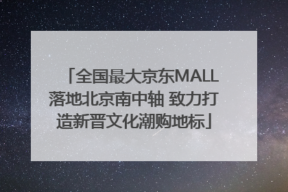全国最大京东MALL落地北京南中轴 致力打造新晋文化潮购地标