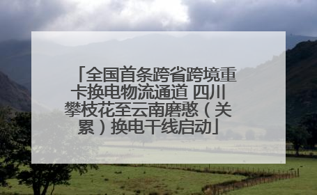 全国首条跨省跨境重卡换电物流通道 四川攀枝花至云南磨憨（关累）换电干线启动