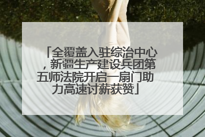 全覆盖入驻综治中心，新疆生产建设兵团第五师法院开启一扇门助力高速讨薪获赞