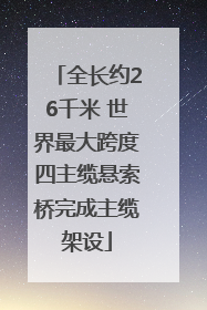 全长约26千米 世界最大跨度四主缆悬索桥完成主缆架设