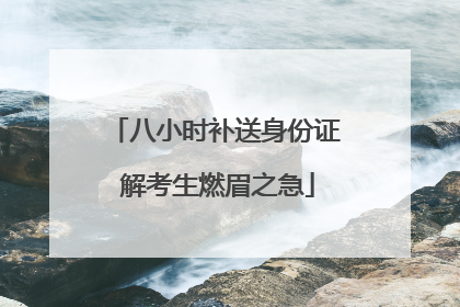 八小时补送身份证 解考生燃眉之急