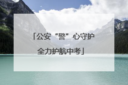 公安“警”心守护 全力护航中考