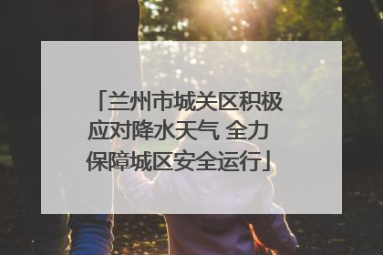 兰州市城关区积极应对降水天气 全力保障城区安全运行