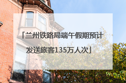 兰州铁路局端午假期预计发送旅客135万人次