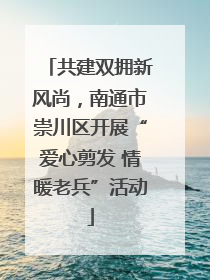 共建双拥新风尚，南通市崇川区开展“爱心剪发 情暖老兵”活动