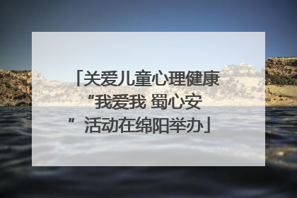 关爱儿童心理健康 “我爱我 蜀心安”活动在绵阳举办