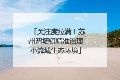 关注度拉满！苏州渭塘镇精准治理小流域生态环境