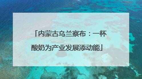 内蒙古乌兰察布：一杯酸奶为产业发展添动能