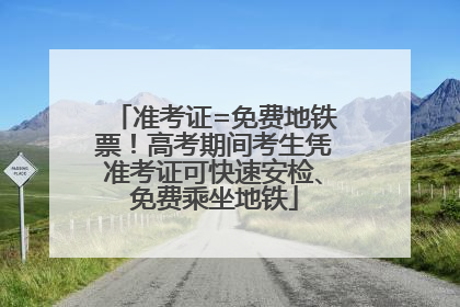 准考证=免费地铁票！高考期间考生凭准考证可快速安检、免费乘坐地铁