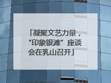 凝聚文艺力量，“印象银滩”座谈会在乳山召开