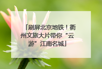 刷屏北京地铁！衢州文旅大片带你“云游”江南名城