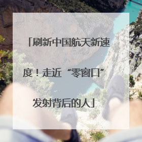 刷新中国航天新速度！走近“零窗口”发射背后的人