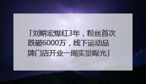 刘畊宏爆红3年，粉丝首次跌破6000万，线下运动品牌门店开业一周实景曝光
