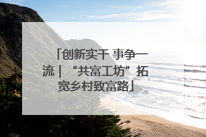 创新实干 事争一流｜“共富工坊”拓宽乡村致富路