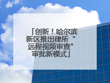 创新！哈尔滨新区推出律所“远程视频审查”审批新模式