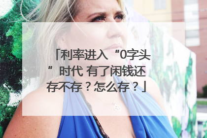利率进入“0字头”时代 有了闲钱还存不存？怎么存？
