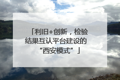 利旧+创新，检验结果互认平台建设的“西安模式”