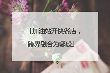 加油站开快餐店，跨界融合为哪般