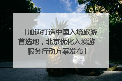 加速打造中国入境旅游首选地，北京优化入境游服务行动方案发布