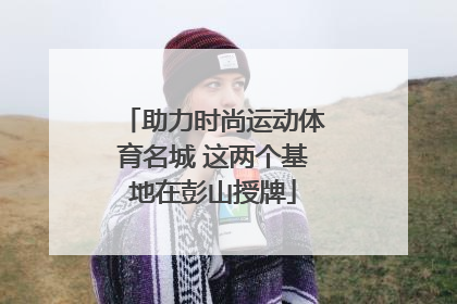 助力时尚运动体育名城 这两个基地在彭山授牌