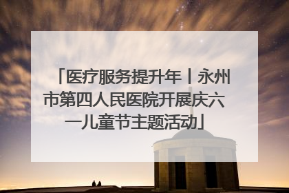 医疗服务提升年丨永州市第四人民医院开展庆六一儿童节主题活动
