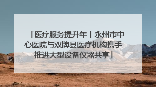 医疗服务提升年丨永州市中心医院与双牌县医疗机构携手推进大型设备仪器共享