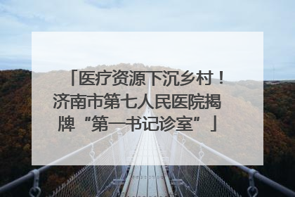医疗资源下沉乡村！济南市第七人民医院揭牌“第一书记诊室”