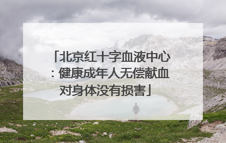 北京红十字血液中心：健康成年人无偿献血对身体没有损害