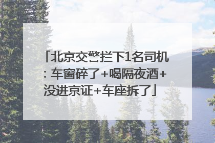 北京交警拦下1名司机：车窗碎了+喝隔夜酒+没进京证+车座拆了