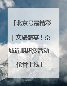北京号最精彩｜文旅盛宴！京城近期超多活动轮番上线