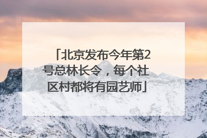 北京发布今年第2号总林长令，每个社区村都将有园艺师