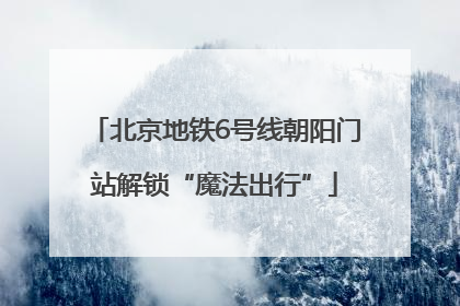 北京地铁6号线朝阳门站解锁“魔法出行”
