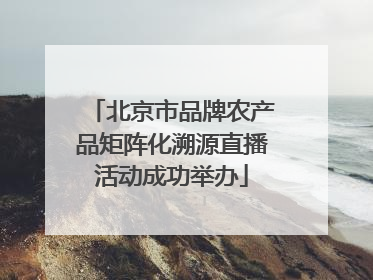 北京市品牌农产品矩阵化溯源直播活动成功举办