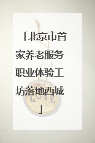 北京市首家养老服务职业体验工坊落地西城