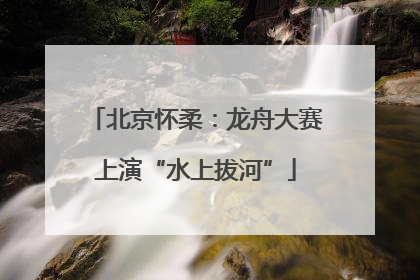 北京怀柔：龙舟大赛上演“水上拔河”