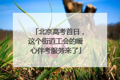 北京高考首日，这个街道工会的暖心伴考服务来了