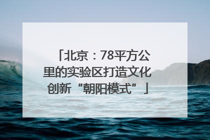 北京：78平方公里的实验区打造文化创新“朝阳模式”