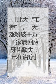 北大“韦神”，一天涨粉破千万！家属回应牙齿缺失：已在治疗