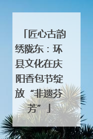 匠心古韵绣陇东：环县文化在庆阳香包节绽放“非遗芬芳”