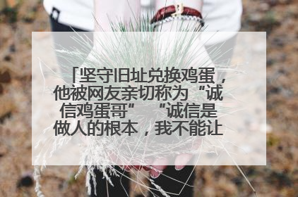 坚守旧址兑换鸡蛋，他被网友亲切称为“诚信鸡蛋哥” “诚信是做人的根本，我不能让人戳脊梁骨”