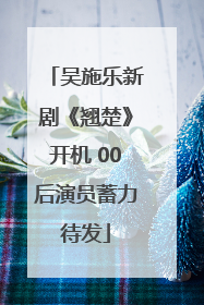 吴施乐新剧《翘楚》开机 00后演员蓄力待发