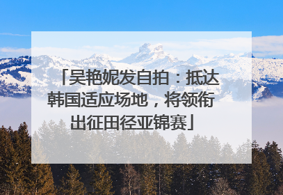 吴艳妮发自拍：抵达韩国适应场地，将领衔出征田径亚锦赛