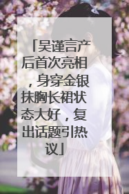吴谨言产后首次亮相，身穿金银抹胸长裙状态大好，复出话题引热议