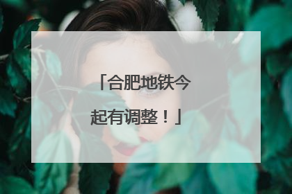 合肥地铁今起有调整！