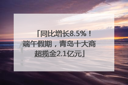 同比增长8.5%！端午假期，青岛十大商超揽金2.1亿元