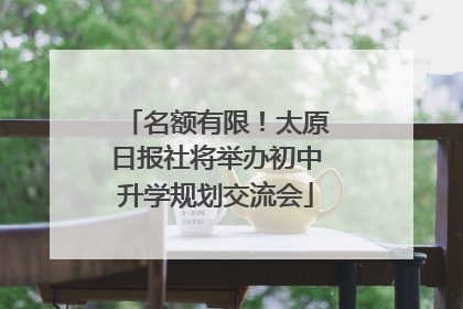 名额有限！太原日报社将举办初中升学规划交流会