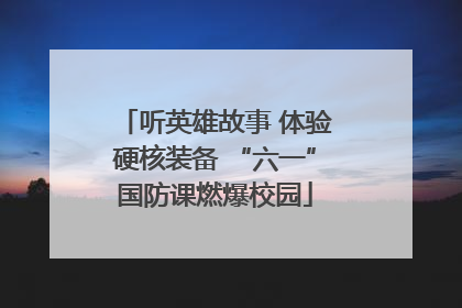 听英雄故事 体验硬核装备 “六一”国防课燃爆校园